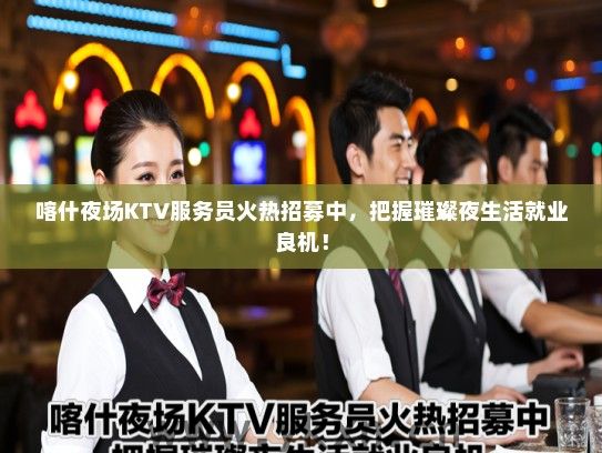 喀什夜场KTV服务员火热招募中，把握璀璨夜生活就业良机！